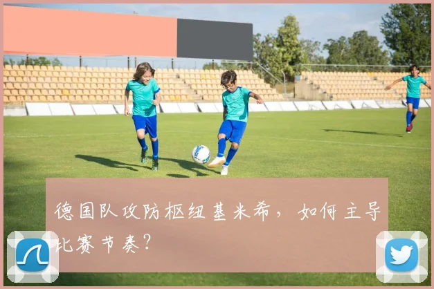 德国队攻防枢纽基米希，如何主导比赛节奏？
