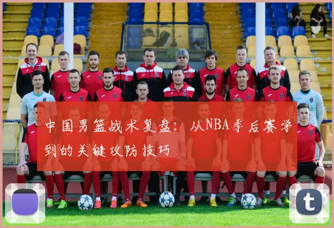 中国男篮战术复盘：从NBA季后赛学到的关键攻防技巧