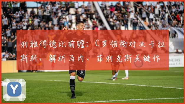 利雅得德比前瞻：C罗领衔对决卡拉斯科，解析马内、菲利克斯关键作用