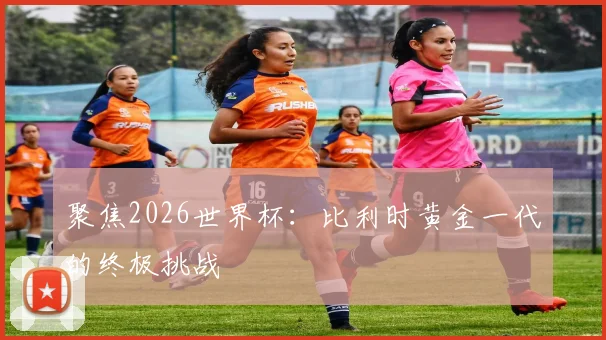 聚焦2026世界杯：比利时黄金一代的终极挑战