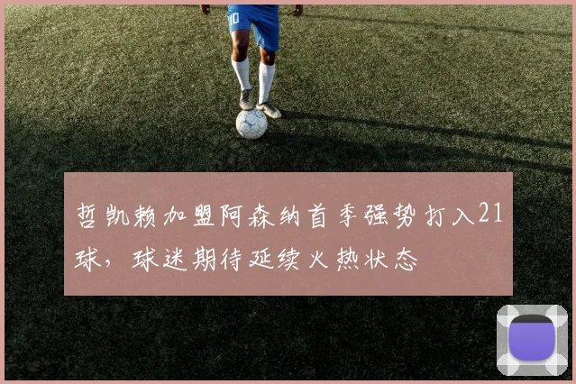 哲凯赖加盟阿森纳首季强势打入21球,球迷期待延续火热状态
