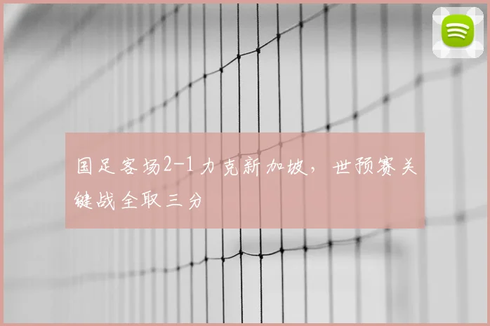 国足客场2-1力克新加坡，世预赛关键战全取三分