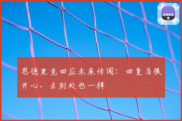 恩德里克回应未来传闻:回皇马很开心,去别处也一样