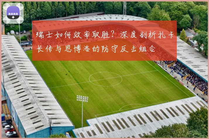 瑞士如何效率取胜？深度剖析扎卡长传与恩博洛的防守反击组合
