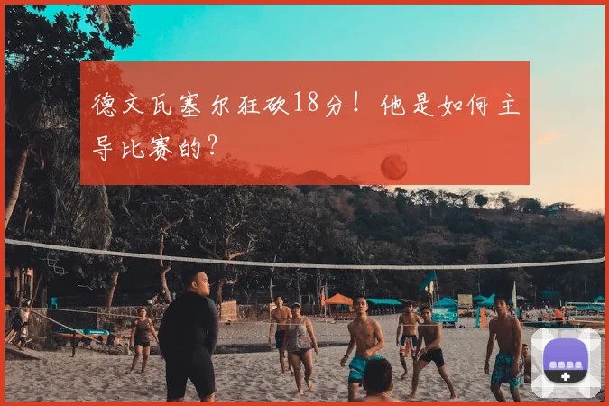 德文瓦塞尔狂砍18分！他是如何主导比赛的？