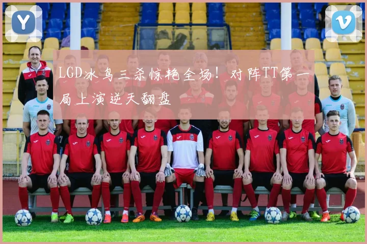 LGD冰鸟三杀惊艳全场!对阵TT第一局上演逆天翻盘