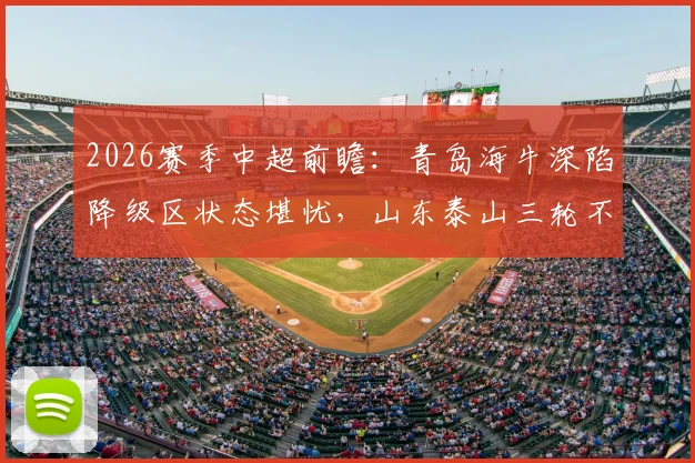 2026赛季中超前瞻:青岛海牛深陷降级区状态堪忧,山东泰山三轮不败能否延续强势?