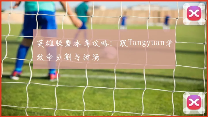 英雄联盟冰鸟攻略:跟Tangyuan学致命分割与控场