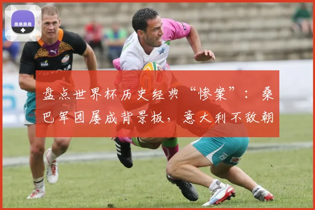 盘点世界杯历史经典“惨案”：桑巴军团屡成背景板，意大利不敌朝鲜成2026年前车之鉴