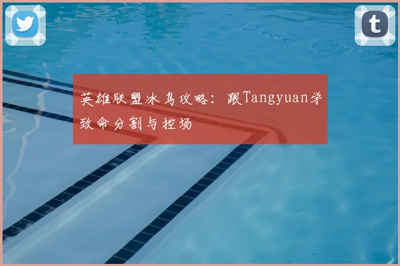 英雄联盟冰鸟攻略：跟Tangyuan学致命分割与控场
