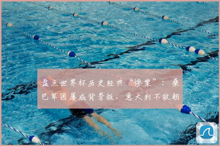 盘点世界杯历史经典“惨案”：桑巴军团屡成背景板，意大利不敌朝鲜成2026年前车之鉴
